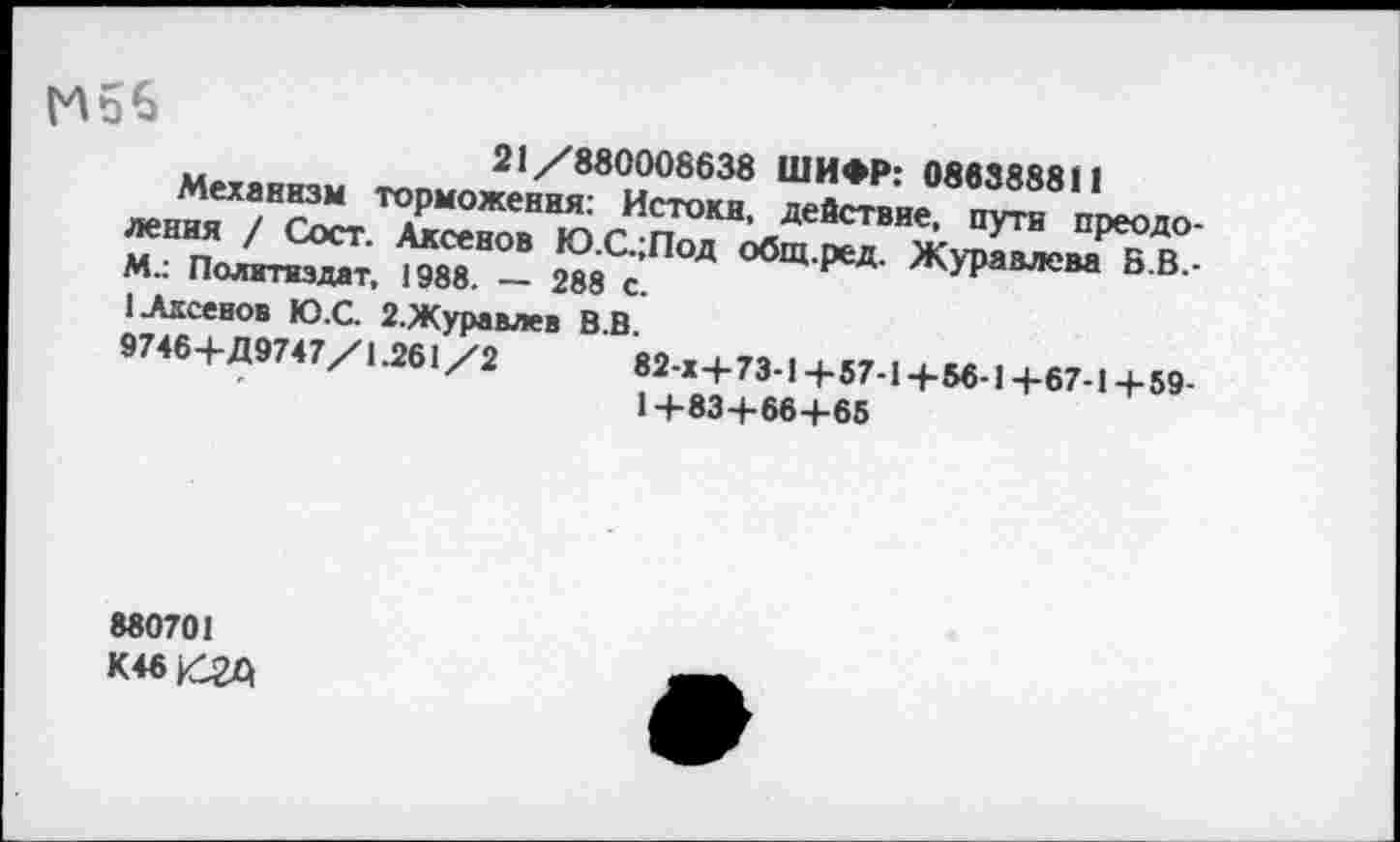 ﻿
21/880008638 ШИФР: 088388811 т°Рможення: Истоки, действие, пути преодо-М По4г?>СТ‘ ^НОВ ЮС;Под обЩ-Рад- Журавлева Б.В.-М.. Политиздат, 1988. — 288 с.
1 Аксенов Ю.С. 2.Журавлев В.В.
9746+Д9747/1.261/2	82-Х+73-1+57-1+56-1+67-1+59-
1+83+66+65
880701
К46/2Д